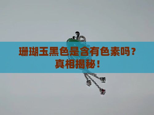 珊瑚玉黑色是含有色素吗