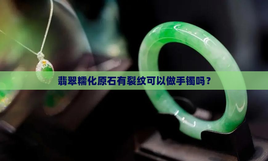 翡翠糯化原石有裂纹可以做手镯吗 翡翠糯化原石有裂纹可以做手镯吗