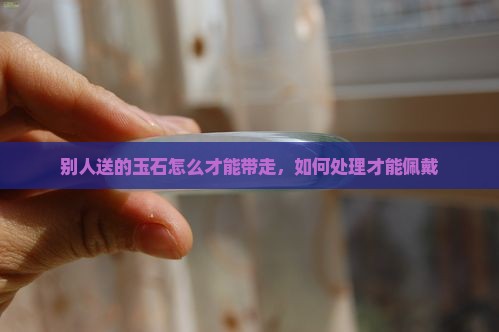 别人送的玉石怎么才能带走