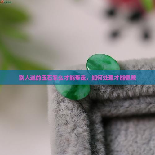 别人送的玉石怎么才能带走