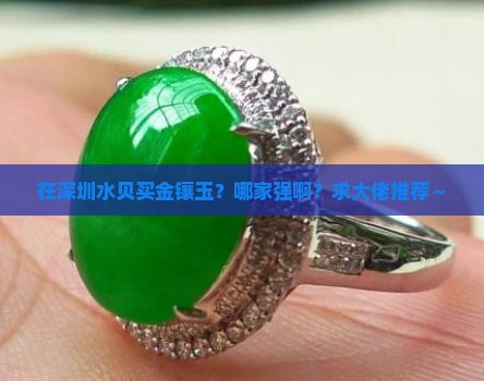深圳水贝金镶玉谁家好