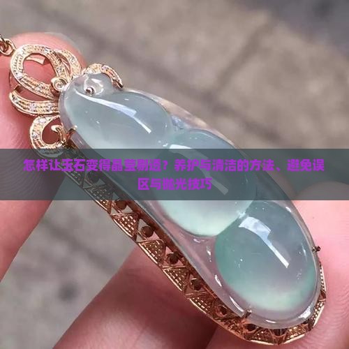怎样让玉石变得晶莹剔透 怎样让玉石变得晶莹剔透