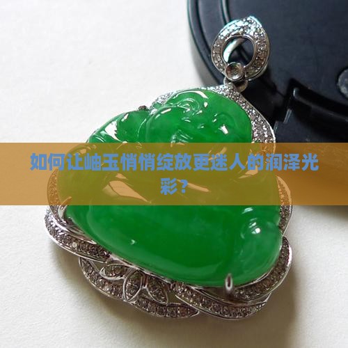 岫玉怎么样才会越来越润