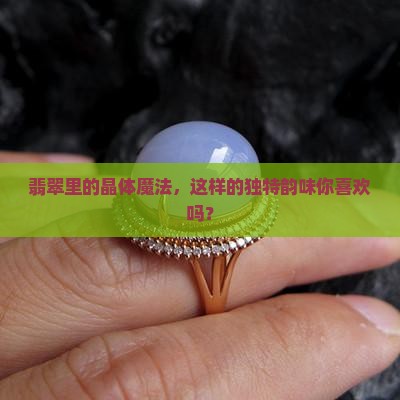 晶体感重的翡翠好吗 晶体感重的翡翠好吗