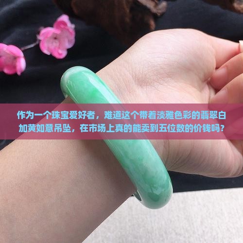 翡翠白加黄翡翠如意吊坠值钱吗