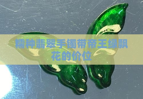 糯种翡翠手镯带帝王绿飘花的价位