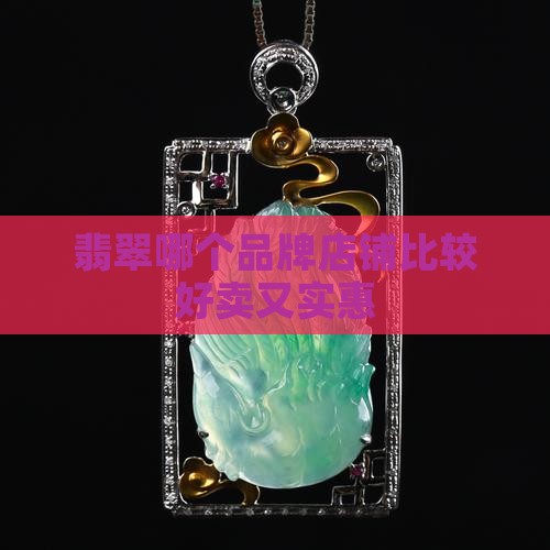 翡翠哪个店铺比较好卖又实惠