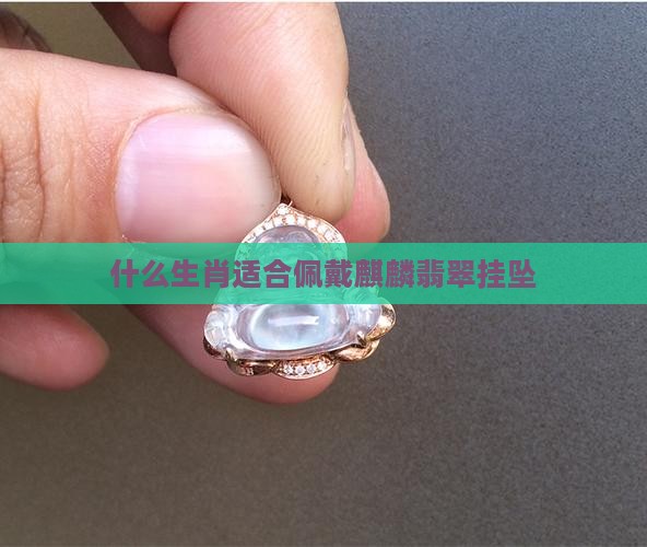 什么生肖适合佩戴麒麟翡翠挂坠