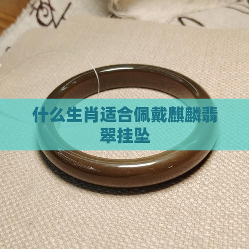 什么生肖适合佩戴麒麟翡翠挂坠