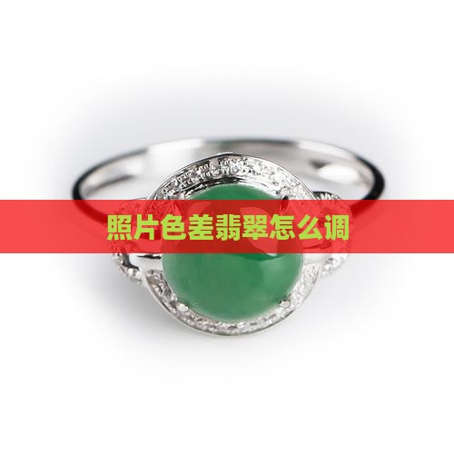 照片色差翡翠怎么调 照片色差翡翠怎么调