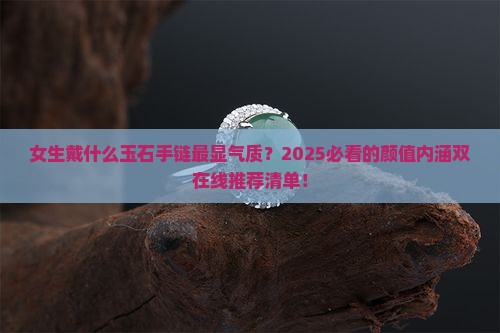 玉石手链系列推荐女生带什么