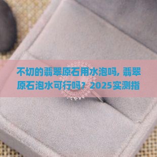 不切的翡翠原石用水泡吗