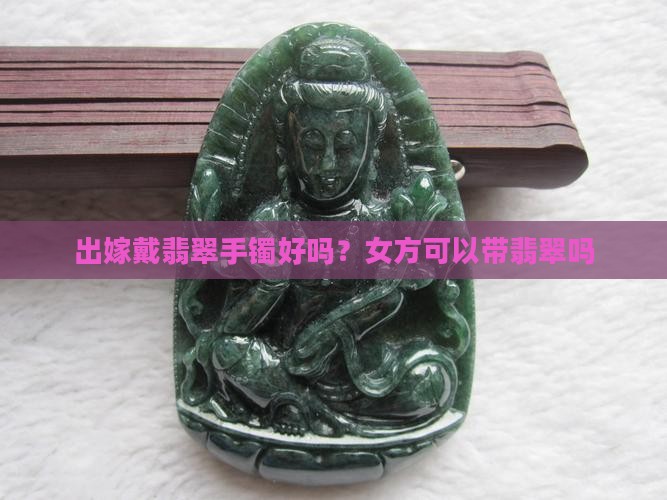 出嫁戴翡翠手镯好吗女方可以带吗