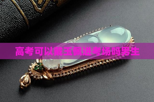高考可以戴玉石进考场吗男生