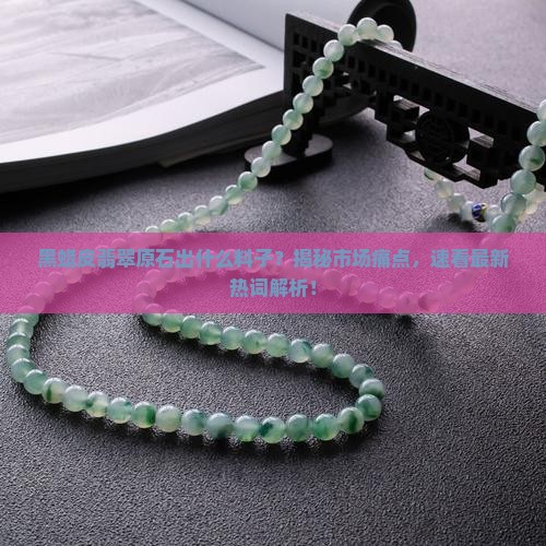 黑蜡皮翡翠原石出什么料子