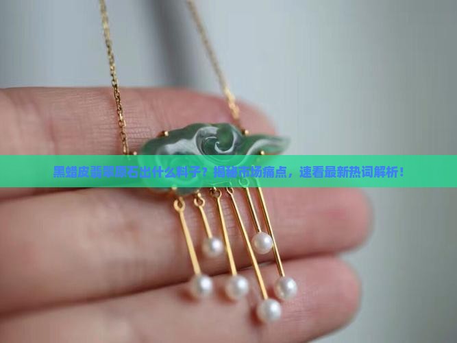 黑蜡皮翡翠原石出什么料子