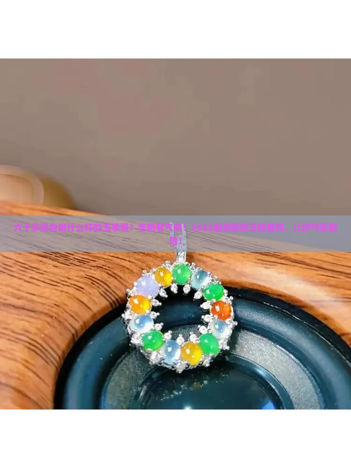 六十岁适合戴什么样的玉手镯