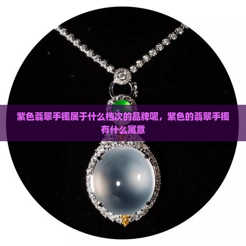 紫色翡翠手镯属于什么档次的品牌