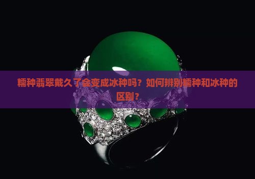 糯种翡翠戴久了会变成冰种吗
