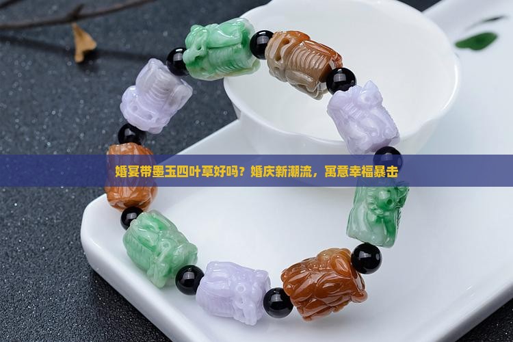 婚宴带墨玉四叶草好吗