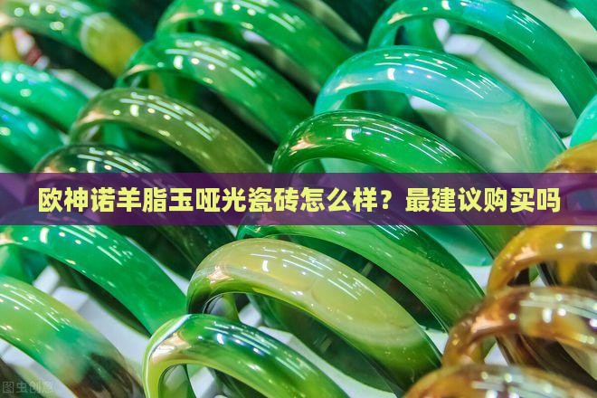 欧神诺羊脂玉哑光最建议买吗