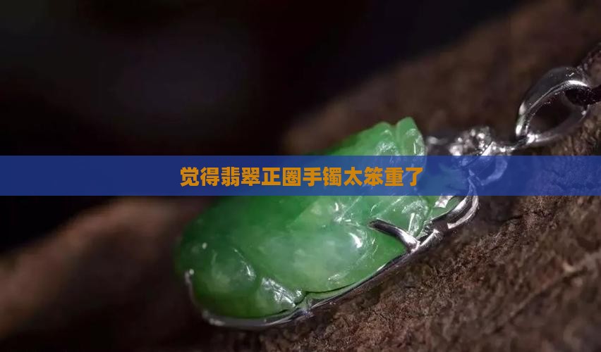 觉得翡翠正圈太笨重了