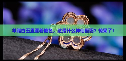 羊脂白玉中有一些糖色 羊脂白玉中有一些糖色
