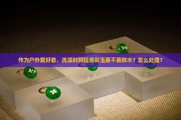 阿拉善彩玉可以碰水吗
