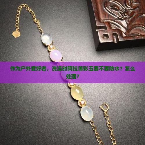 阿拉善彩玉可以碰水吗