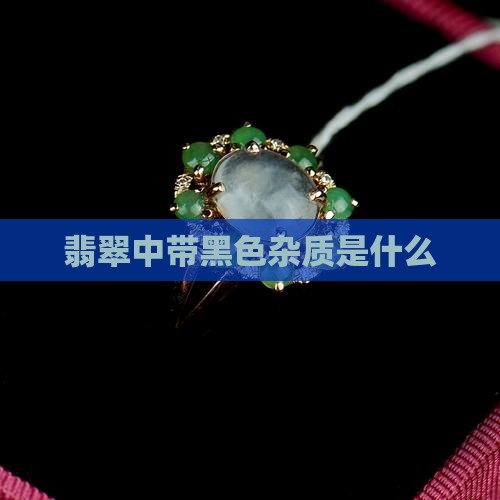 翡翠中带黑色杂质是什么