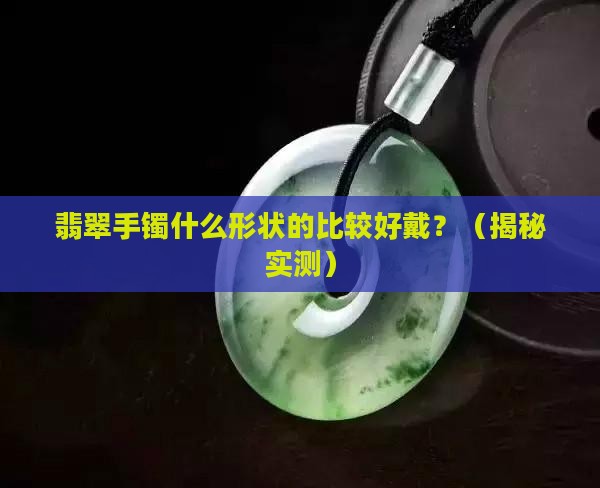 翡翠手镯什么形状的比较好戴