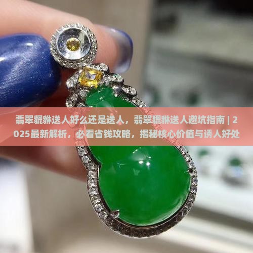 翡翠貔貅送人好么还是送人 翡翠貔貅送人好么还是送人