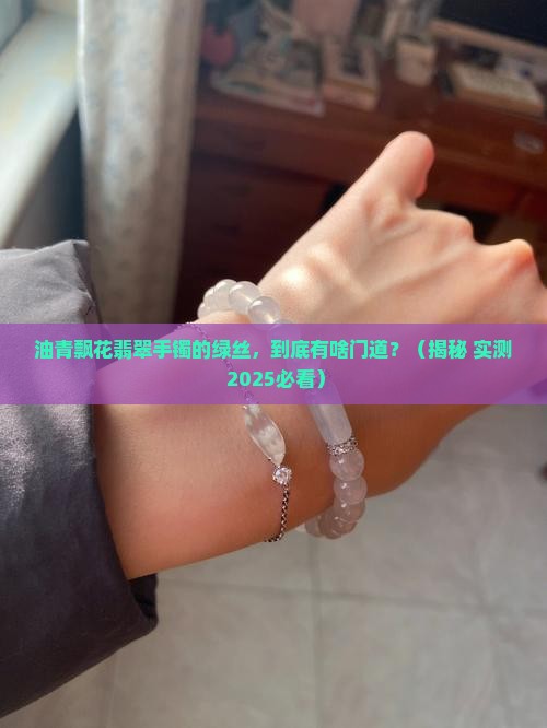 油青飘花翡翠手镯的绿丝