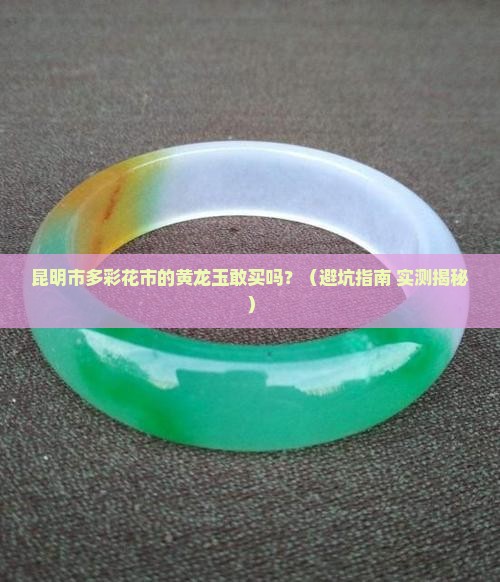 昆明市多彩花市的黄龙玉敢买吗