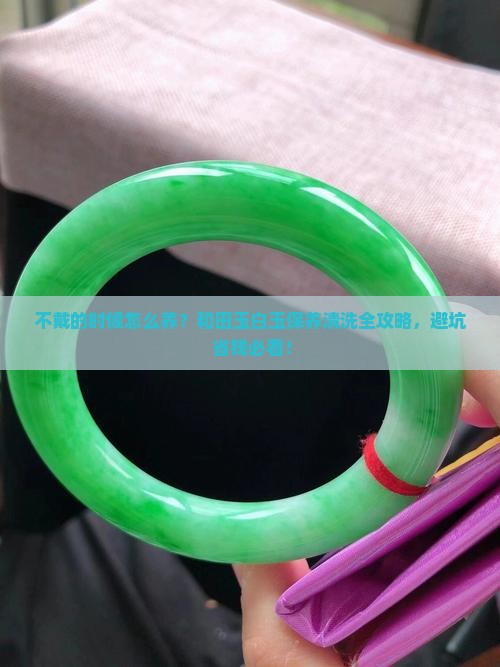和田玉白玉不戴的时候怎么保养和清洗