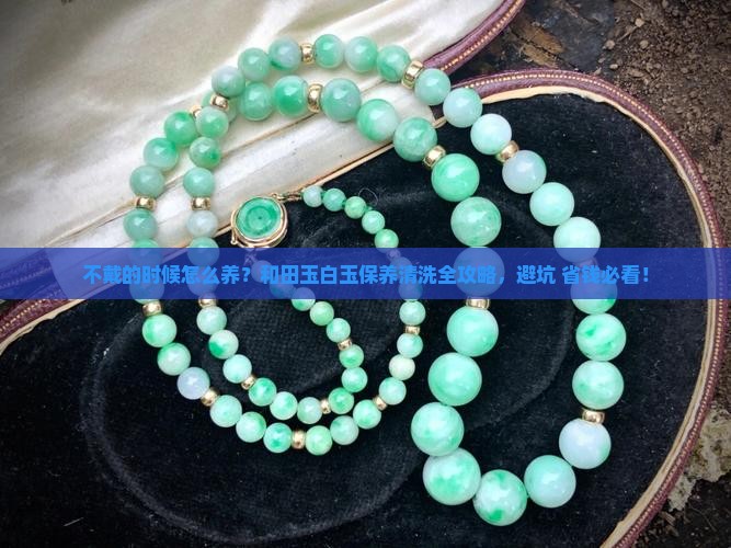 和田玉白玉不戴的时候怎么保养和清洗
