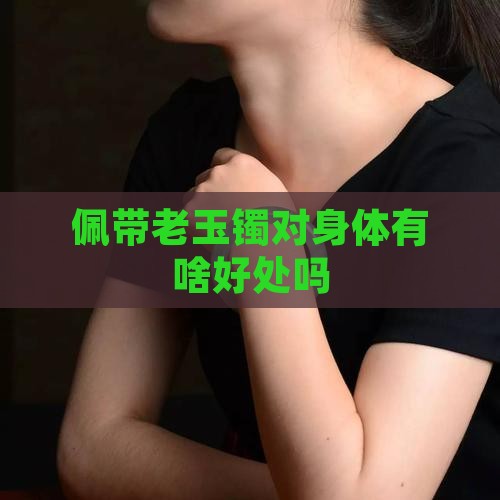 佩带老玉镯对身体有啥好处