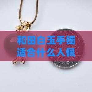 和田白玉手镯适合什么人戴
