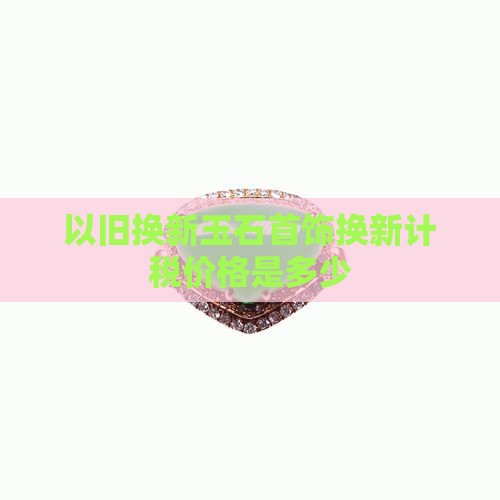 玉石以旧换新计税价格是多少