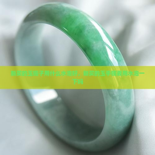 新买的玉镯子用什么水泡