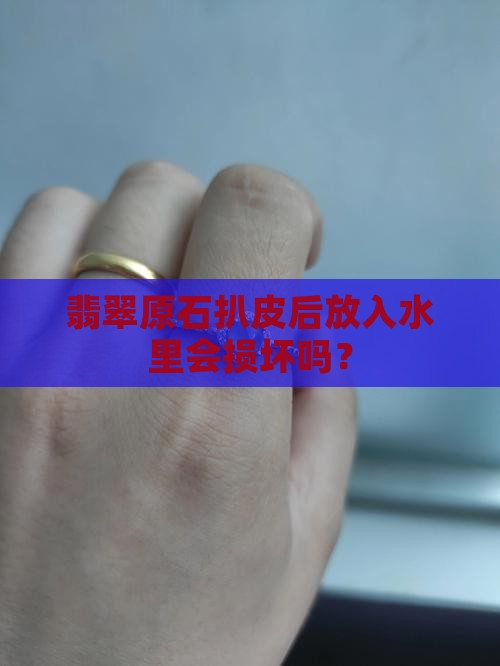 翡翠原石扒皮后放水里会坏么