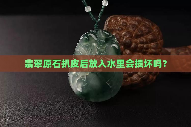 翡翠原石扒皮后放水里会坏么