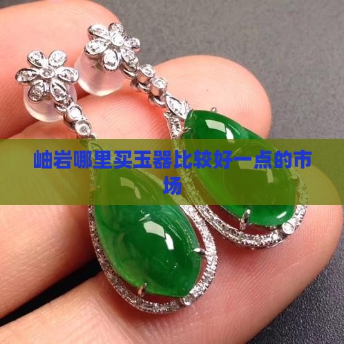 岫岩哪里卖玉比较好一点