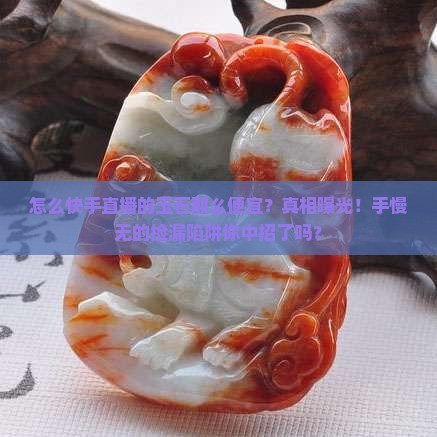 怎么快手直播的玉石那么便宜