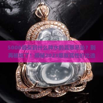 5000能买到什么种水的翡翠吊坠