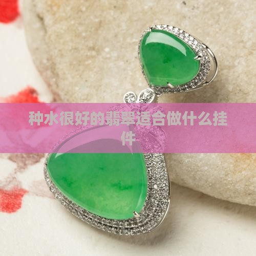 种水很好的翡翠适合做什么挂件