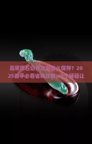翡翠原石切开之后怎么保存