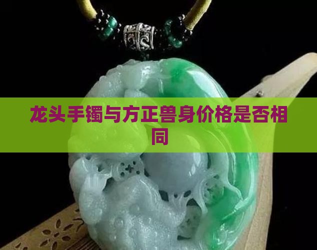 和玉方正手镯龙头兽身价格相同吗