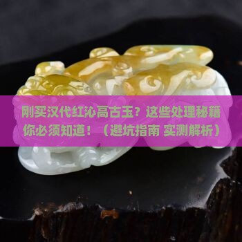 汉代红沁高古玉刚买回怎样处理