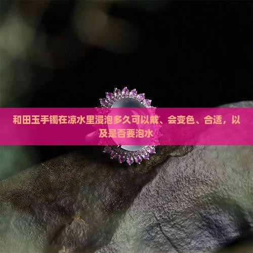 和田玉手镯在凉水里浸泡多久